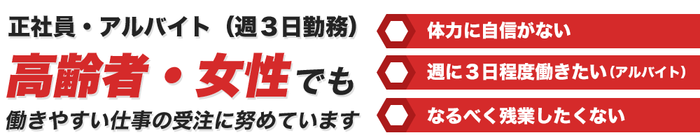 正社員・アルバイト（週３日勤務）高齢者・女性でも働きやすい仕事の受注に努めています。